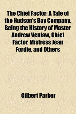 Book cover for The Chief Factor; A Tale of the Hudson's Bay Company, Being the History of Master Andrew Venlaw, Chief Factor, Mistress Jean Fordie, and Others