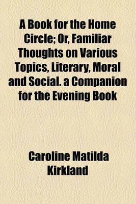 Book cover for A Book for the Home Circle; Or, Familiar Thoughts on Various Topics, Literary, Moral and Social. a Companion for the Evening Book