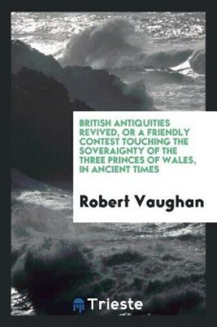 Cover of British Antiquities Revived, or a Friendly Contest Touching the Soveraignty of the Three Princes of Wales, in Ancient Times