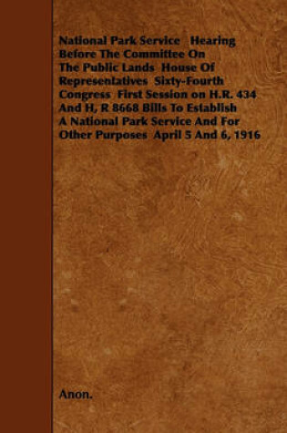 Cover of National Park Service Hearing Before The Committee On The Public Lands House Of Representatives Sixty-Fourth Congress First Session on H.R. 434 And H, R 8668 Bills To Establish A National Park Service And For Other Purposes April 5 And 6, 1916