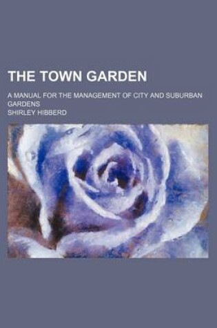 Cover of The Town Garden; A Manual for the Management of City and Suburban Gardens