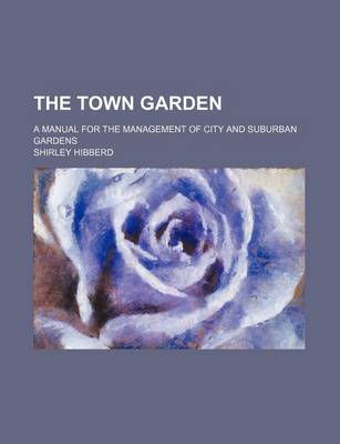 Book cover for The Town Garden; A Manual for the Management of City and Suburban Gardens