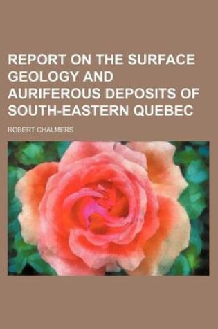 Cover of Report on the Surface Geology and Auriferous Deposits of South-Eastern Quebec