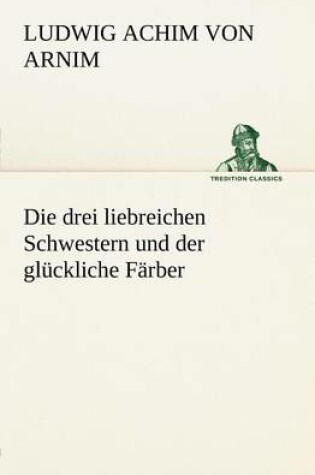 Cover of Die Drei Liebreichen Schwestern Und Der Gluckliche Farber