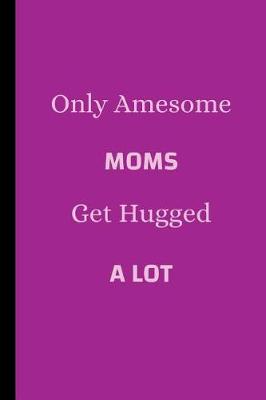 Book cover for Only Awesome Moms Get Hugged A Lot