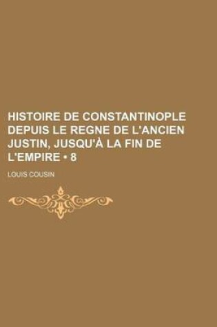 Cover of Histoire de Constantinople Depuis Le Regne de L'Ancien Justin, Jusqu'a La Fin de L'Empire (8)