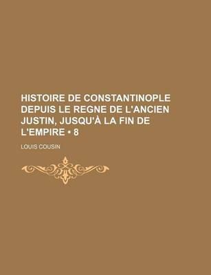 Book cover for Histoire de Constantinople Depuis Le Regne de L'Ancien Justin, Jusqu'a La Fin de L'Empire (8)