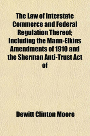 Cover of The Law of Interstate Commerce and Federal Regulation Thereof; Including the Mann-Elkins Amendments of 1910 and the Sherman Anti-Trust Act of 1890