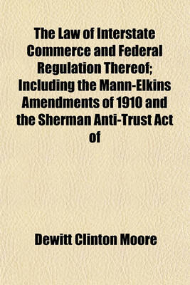 Book cover for The Law of Interstate Commerce and Federal Regulation Thereof; Including the Mann-Elkins Amendments of 1910 and the Sherman Anti-Trust Act of 1890