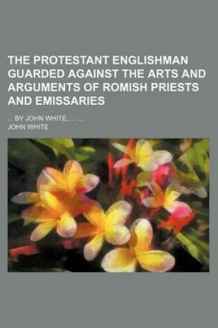 Cover of The Protestant Englishman Guarded Against the Arts and Arguments of Romish Priests and Emissaries; By John White