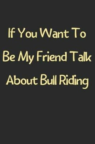 Cover of If You Want To Be My Friend Talk About Bull Riding