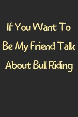 Book cover for If You Want To Be My Friend Talk About Bull Riding