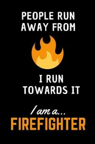 Cover of People Run Away From Fire I Run Towards It.. I am a Firefighter!