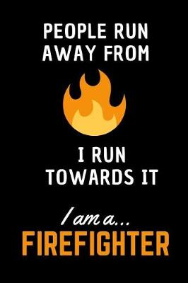 Book cover for People Run Away From Fire I Run Towards It.. I am a Firefighter!