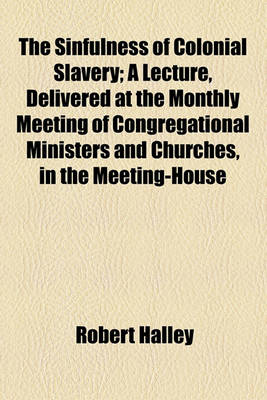 Book cover for The Sinfulness of Colonial Slavery; A Lecture, Delivered at the Monthly Meeting of Congregational Ministers and Churches, in the Meeting-House