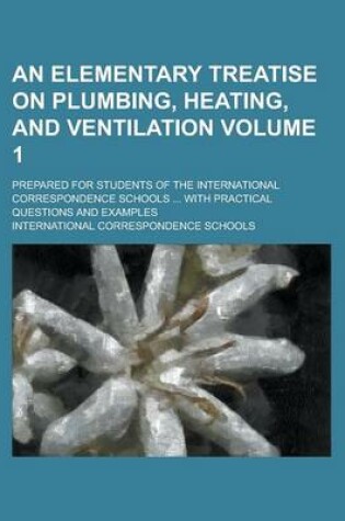 Cover of An Elementary Treatise on Plumbing, Heating, and Ventilation; Prepared for Students of the International Correspondence Schools ... with Practical Questions and Examples Volume 1