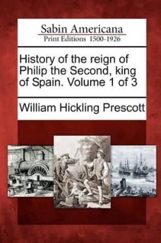 Cover of History of the Reign of Philip the Second, King of Spain. Volume 1 of 3