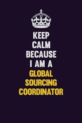 Book cover for Keep Calm Because I Am A Global Sourcing Coordinator