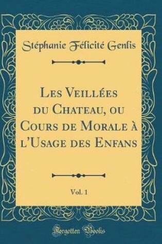 Cover of Les Veillées du Chateau, ou Cours de Morale à l'Usage des Enfans, Vol. 1 (Classic Reprint)
