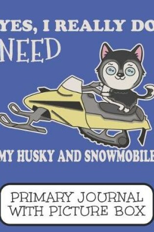 Cover of Yes I Really Do Need My Husky And Snowmobile Primary Journal With Picture Box