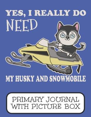 Book cover for Yes I Really Do Need My Husky And Snowmobile Primary Journal With Picture Box