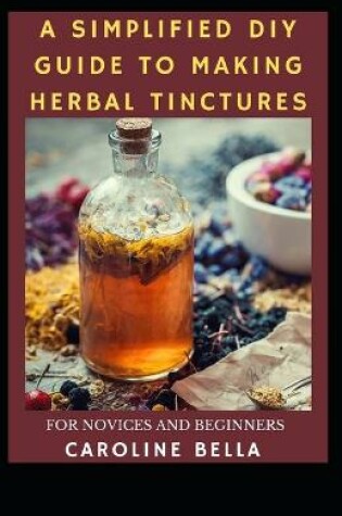 Cover of A Simplified DIY Guide To Making Herbal Tinctures For Novices And Beginners