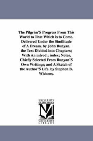 Cover of The Pilgrim'S Progress From This World to That Which is to Come. Delivered Under the Similitude of A Dream. by John Bunyan. the Text Divided into Chapters; With An introd.; index; Notes, Chiefly Selected From Bunyan'S Own Writings; and A Sketch of the Author'S