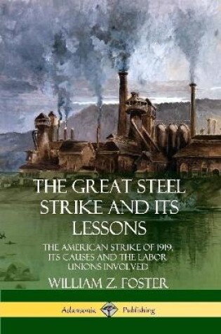 Cover of The Great Steel Strike and Its Lessons: The American Strike of 1919, its Causes and the Labor Unions Involved