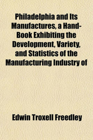 Cover of Philadelphia and Its Manufactures, a Hand-Book Exhibiting the Development, Variety, and Statistics of the Manufacturing Industry of
