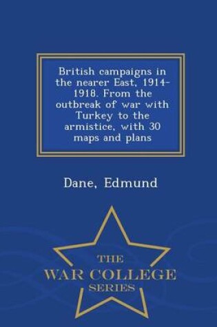 Cover of British Campaigns in the Nearer East, 1914-1918. from the Outbreak of War with Turkey to the Armistice, with 30 Maps and Plans - War College Series