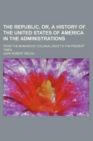 Cover of The Republic, Or, a History of the United States of America in the Administrations (Volume 17); From the Monarchic Colonial Days to the Present Times