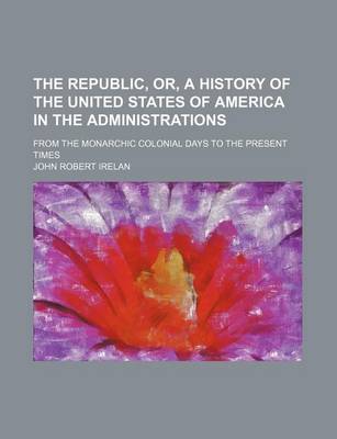 Book cover for The Republic, Or, a History of the United States of America in the Administrations (Volume 17); From the Monarchic Colonial Days to the Present Times