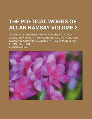 Book cover for The Poetical Works of Allan Ramsay; To Which Is Prefixed Memoirs of the Author, a Collection of Soctish Proverbs, and an Improved Glossary, Containing Words Not Explained in Any Former Edition Volume 2