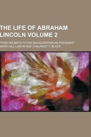 Cover of The Life of Abraham Lincoln; From His Birth to His Inauguration as President Volume 2