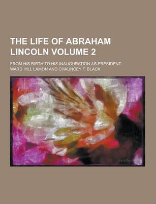 Book cover for The Life of Abraham Lincoln; From His Birth to His Inauguration as President Volume 2