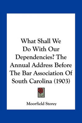 Book cover for What Shall We Do with Our Dependencies? the Annual Address Before the Bar Association of South Carolina (1903)