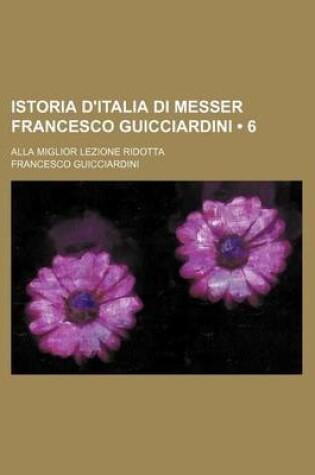 Cover of Istoria D'Italia Di Messer Francesco Guicciardini (6); Alla Miglior Lezione Ridotta