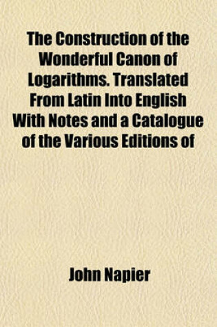 Cover of The Construction of the Wonderful Canon of Logarithms. Translated from Latin Into English with Notes and a Catalogue of the Various Editions of