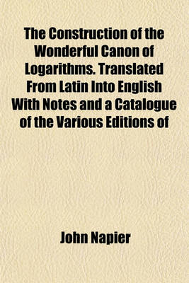 Book cover for The Construction of the Wonderful Canon of Logarithms. Translated from Latin Into English with Notes and a Catalogue of the Various Editions of