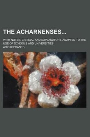 Cover of The Acharnenses; With Notes, Critical and Explanatory, Adapted to the Use of Schools and Universities