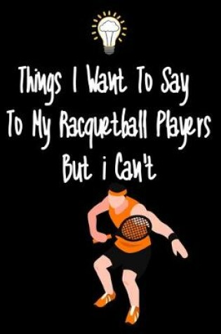 Cover of Things I want To Say To My Racquteball Players But I Can't