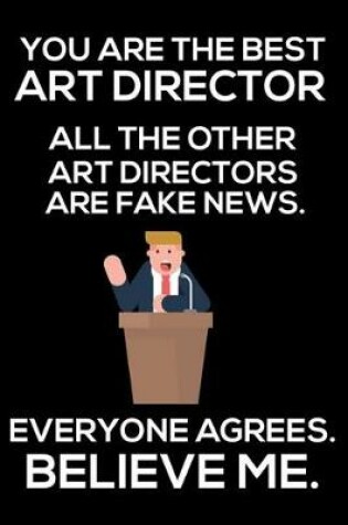 Cover of You Are The Best Art Director All The Other Art Directors Are Fake News. Everyone Agrees. Believe Me.