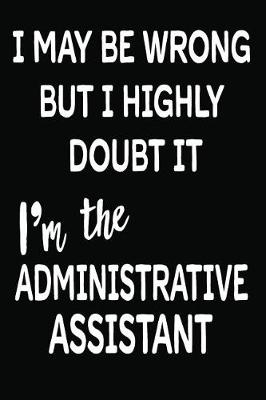 Book cover for I May Be Wrong But I Highly Doubt It I'm the Administrative Assistant