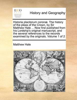 Book cover for Historia Placitorum Coronae. the History of the Pleas of the Crown, by Sir Matthew Hale ... Now First Published from His Lordship's Original Manuscript, and the Several References to the Records Examined by the Originals. Volume 1 of 2