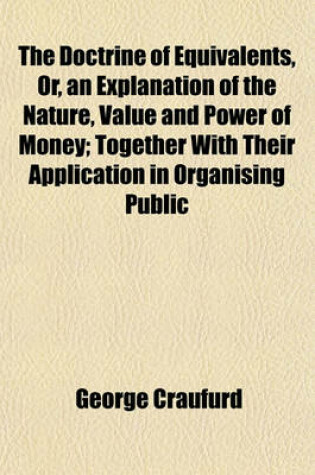 Cover of The Doctrine of Equivalents, Or, an Explanation of the Nature, Value and Power of Money; Together with Their Application in Organising Public