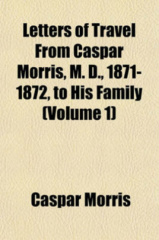 Cover of Letters of Travel from Caspar Morris, M. D., 1871-1872, to His Family (Volume 1)