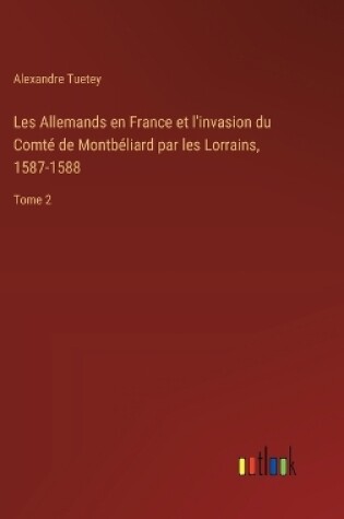 Cover of Les Allemands en France et l'invasion du Comté de Montbéliard par les Lorrains, 1587-1588