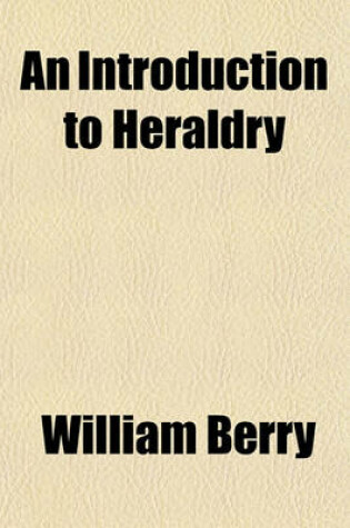 Cover of An Introduction to Heraldry; Containing the Rudiments of the Science in General, and Other Necessary Particulars Connected with the Subject