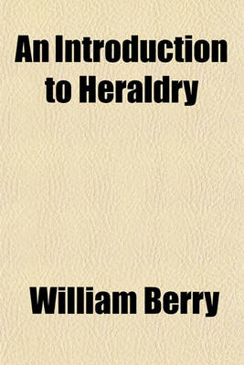 Book cover for An Introduction to Heraldry; Containing the Rudiments of the Science in General, and Other Necessary Particulars Connected with the Subject