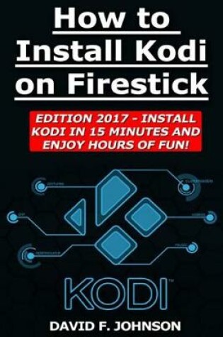 Cover of How to Install Kodi on Firestick Edition 2017 - Install Kodi in 15 Minutes!